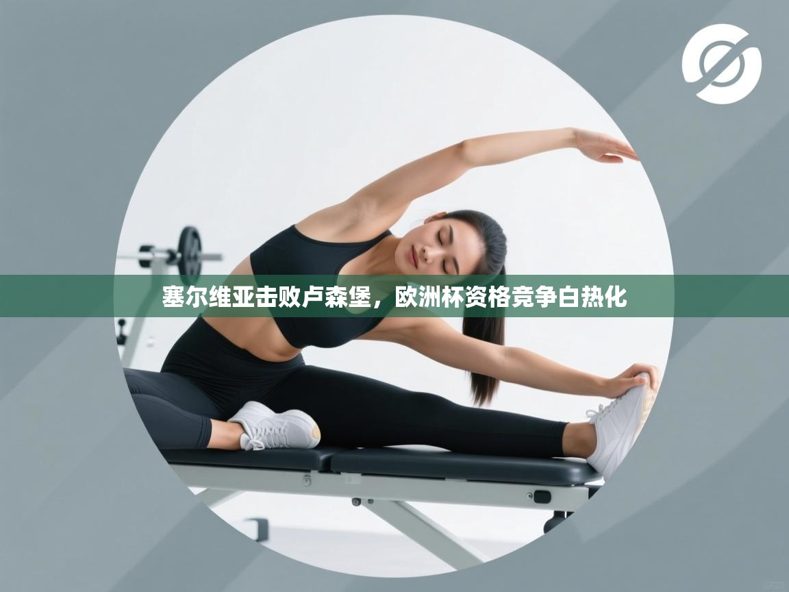 开云入口-塞尔维亚击败卢森堡，欧洲杯资格竞争白热化  第1张