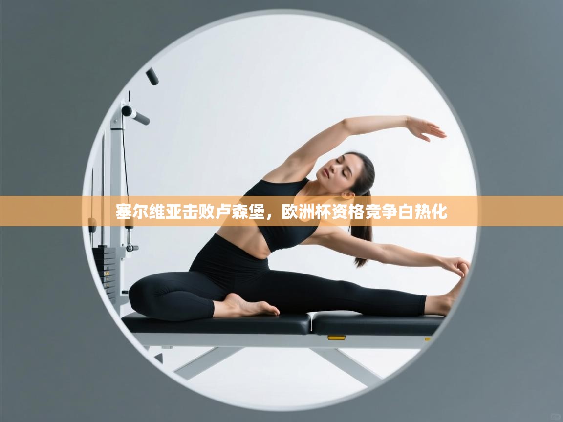 开云入口-塞尔维亚击败卢森堡，欧洲杯资格竞争白热化  第3张