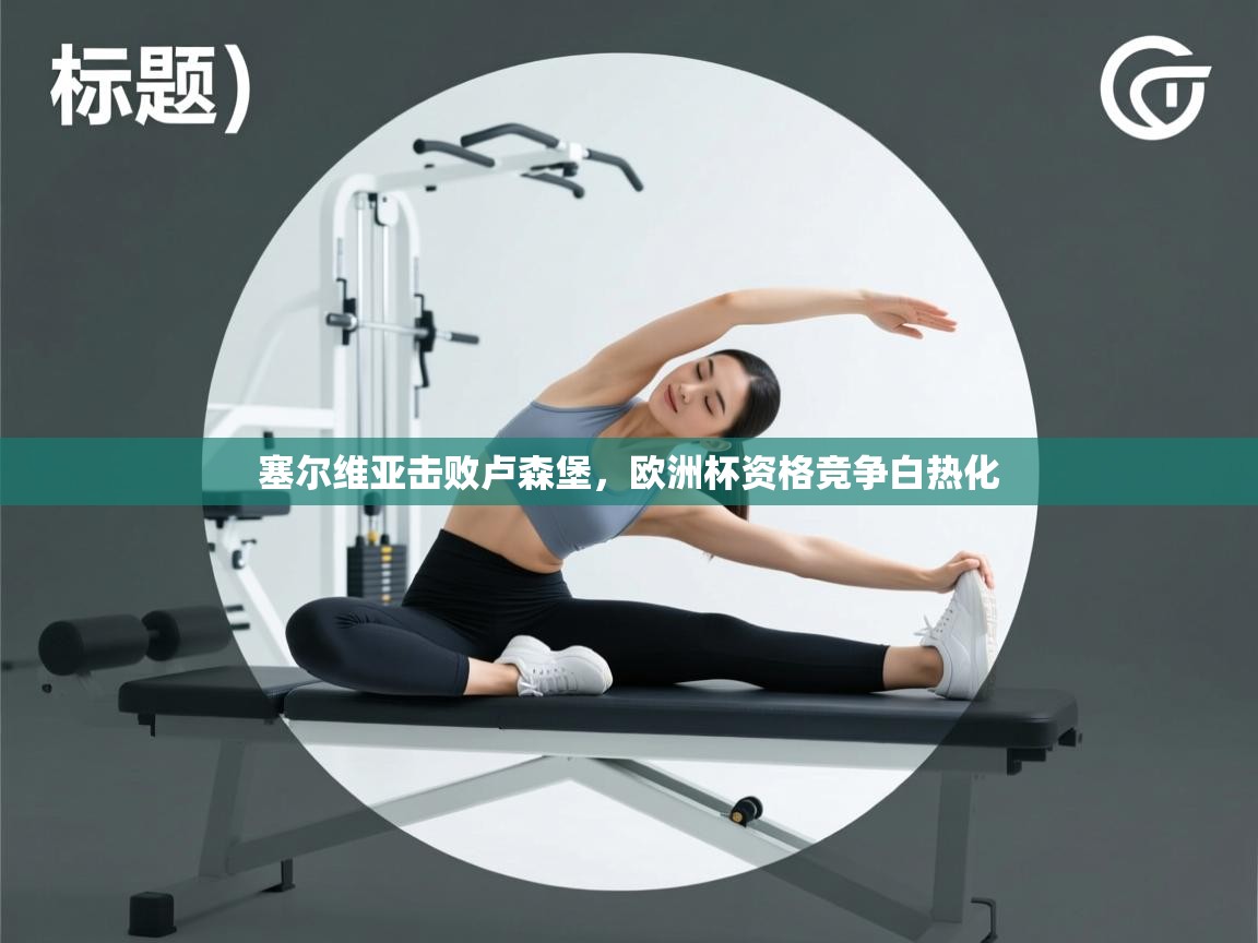 开云入口-塞尔维亚击败卢森堡，欧洲杯资格竞争白热化  第4张